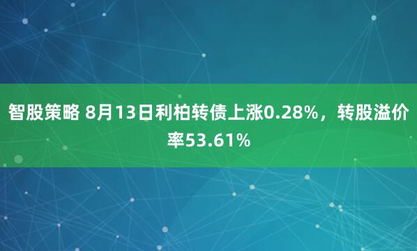 智股策略 8月13日利柏转债上涨0.28%，转股溢价率53.61%