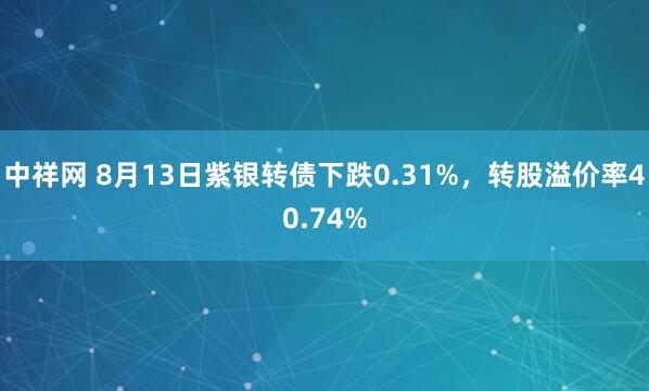 中祥网 8月13日紫银转债下跌0.31%，转股溢价率40.74%