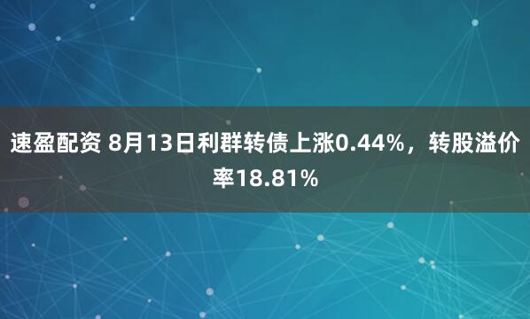 速盈配资 8月13日利群转债上涨0.44%，转股溢价率18.81%