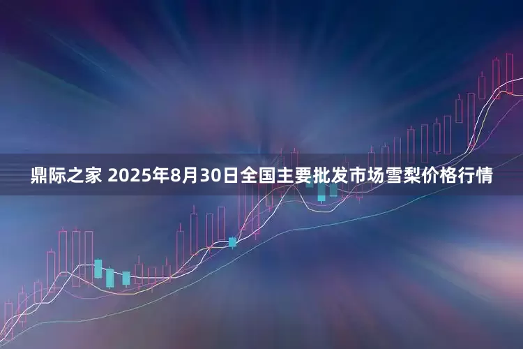 鼎际之家 2025年8月30日全国主要批发市场雪梨价格行情