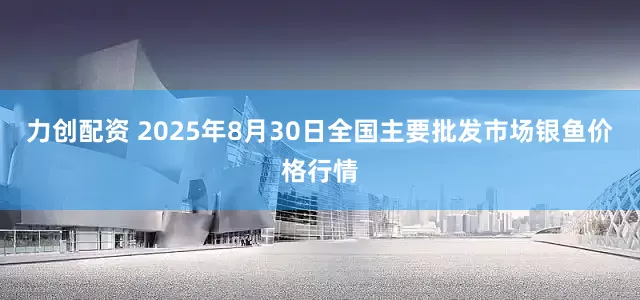 力创配资 2025年8月30日全国主要批发市场银鱼价格行情