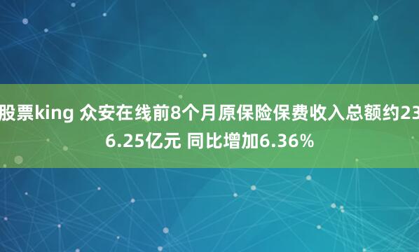 股票king 众安在线前8个月原保险保费收入总额约236.25亿元 同比增加6.36%
