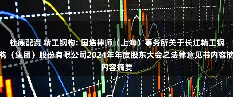 杜德配资 精工钢构: 国浩律师（上海）事务所关于长江精工钢结构（集团）股份有限公司2024年年度股东大会之法律意见书内容摘要