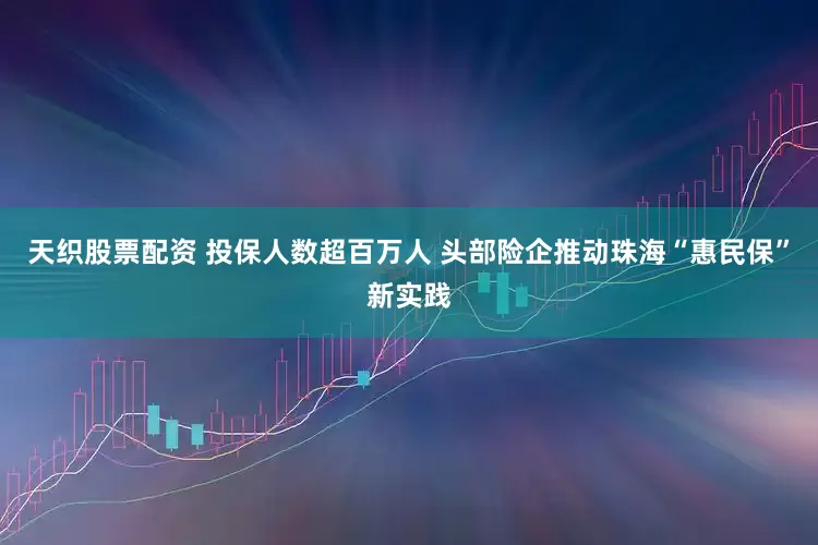 天织股票配资 投保人数超百万人 头部险企推动珠海“惠民保”新实践