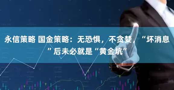 永信策略 国金策略：无恐惧，不贪婪，“坏消息”后未必就是“黄金坑”