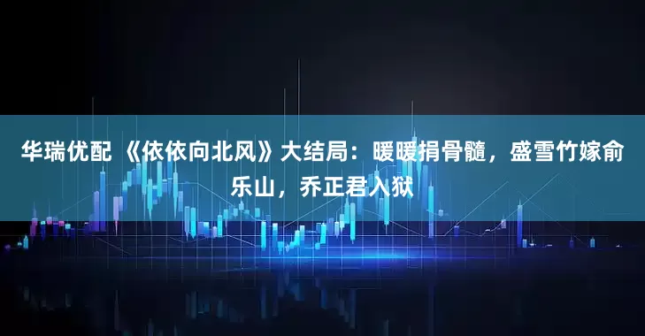 华瑞优配 《依依向北风》大结局：暖暖捐骨髓，盛雪竹嫁俞乐山，乔正君入狱
