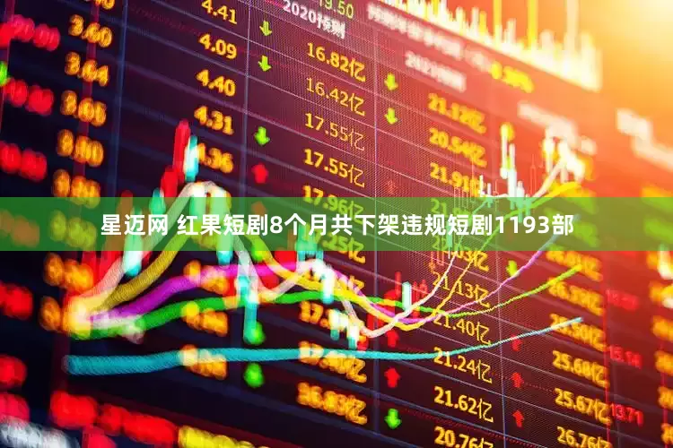 星迈网 红果短剧8个月共下架违规短剧1193部