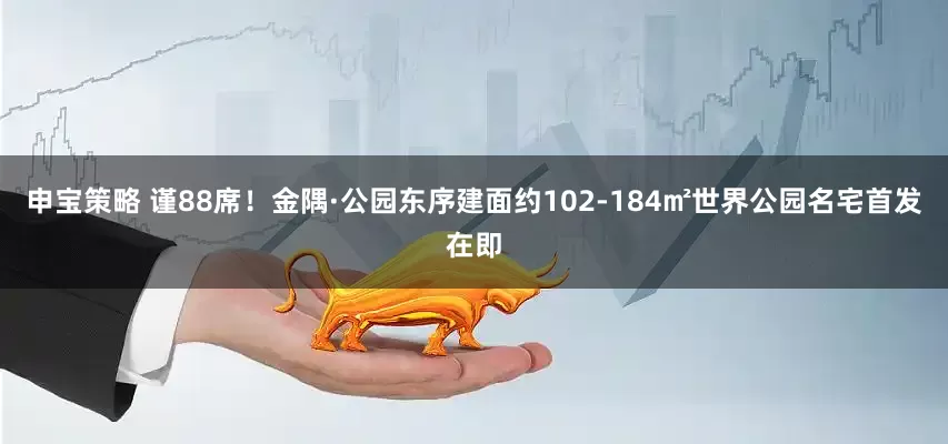 申宝策略 谨88席！金隅·公园东序建面约102-184㎡世界公园名宅首发在即