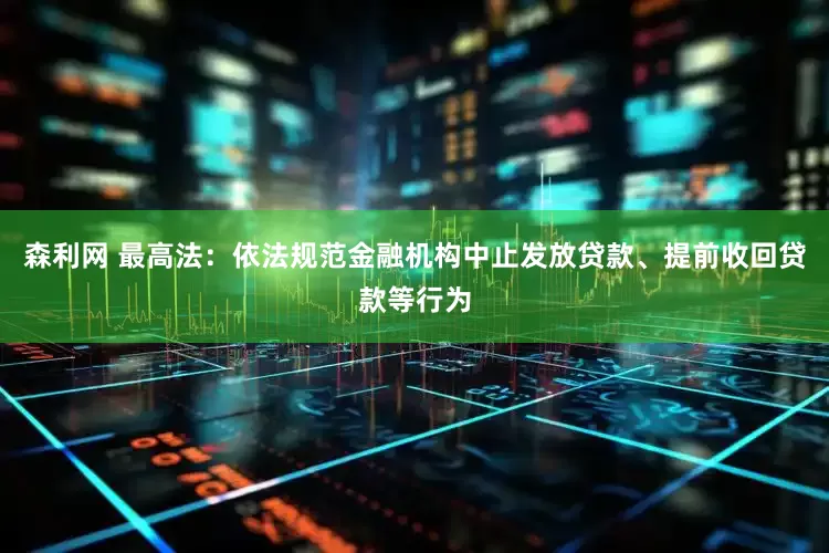 森利网 最高法：依法规范金融机构中止发放贷款、提前收回贷款等行为