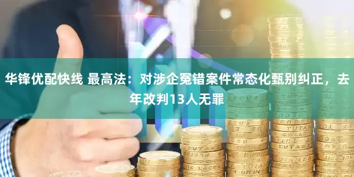 华锋优配快线 最高法：对涉企冤错案件常态化甄别纠正，去年改判13人无罪