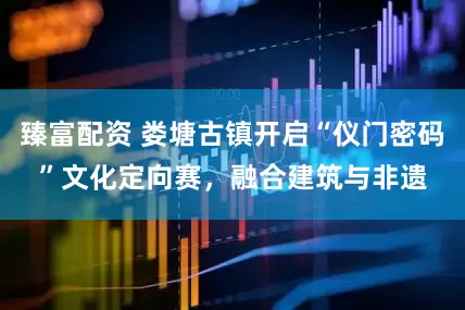 臻富配资 娄塘古镇开启“仪门密码”文化定向赛，融合建筑与非遗