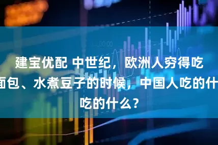建宝优配 中世纪，欧洲人穷得吃黑面包、水煮豆子的时候，中国人吃的什么？