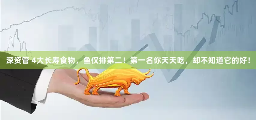 深资管 4大长寿食物，鱼仅排第二！第一名你天天吃，却不知道它的好！