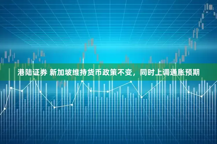 港陆证券 新加坡维持货币政策不变，同时上调通胀预期