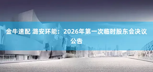 金牛速配 潞安环能：2026年第一次临时股东会决议公告