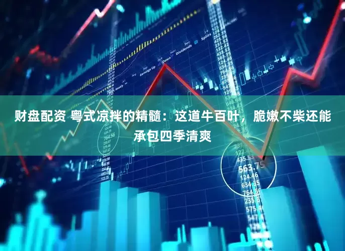 财盘配资 粤式凉拌的精髓：这道牛百叶，脆嫩不柴还能承包四季清爽