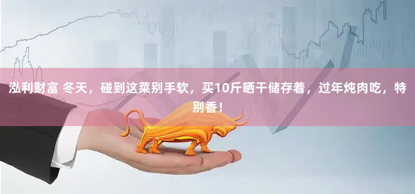 泓利财富 冬天，碰到这菜别手软，买10斤晒干储存着，过年炖肉吃，特别香！
