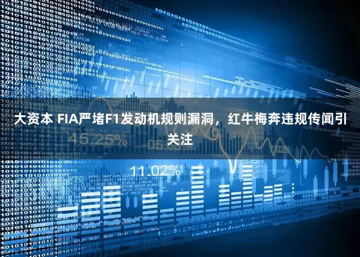 大资本 FIA严堵F1发动机规则漏洞，红牛梅奔违规传闻引关注