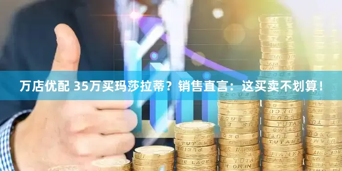 万店优配 35万买玛莎拉蒂？销售直言：这买卖不划算！
