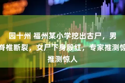 园十州 福州某小学挖出古尸，男尸脊椎断裂，女尸下身殷红，专家推测惊人