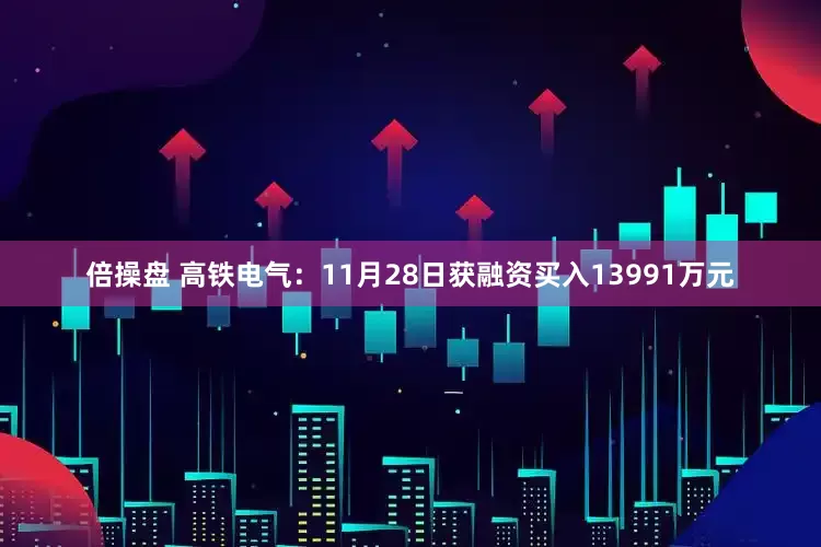 倍操盘 高铁电气：11月28日获融资买入13991万元