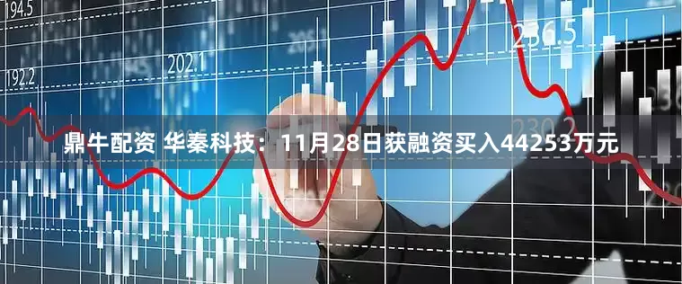 鼎牛配资 华秦科技：11月28日获融资买入44253万元