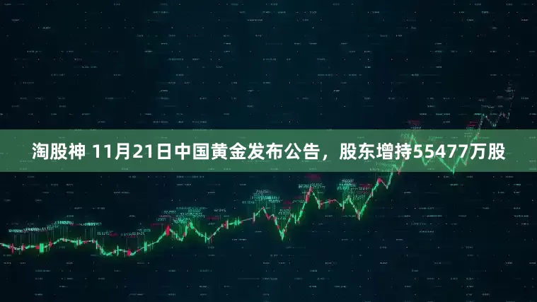 淘股神 11月21日中国黄金发布公告，股东增持55477万股