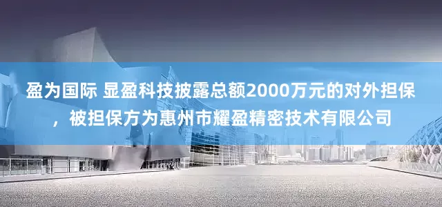 盈为国际 显盈科技披露总额2000万元的对外担保，被担保方为惠州市耀盈精密技术有限公司
