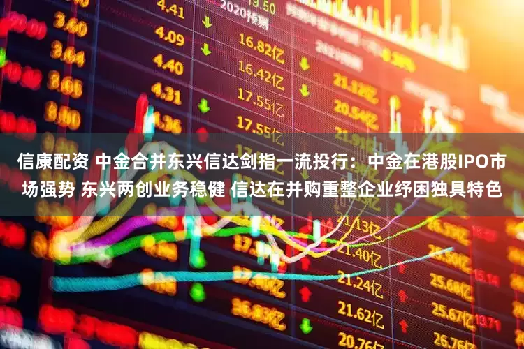 信康配资 中金合并东兴信达剑指一流投行：中金在港股IPO市场强势 东兴两创业务稳健 信达在并购重整企业纾困独具特色