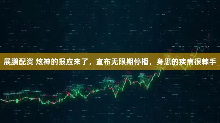 展鵬配资 炫神的报应来了，宣布无限期停播，身患的疾病很棘手