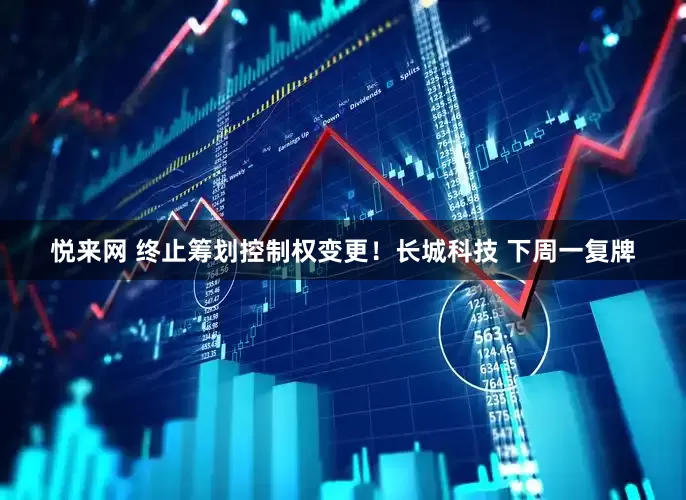 悦来网 终止筹划控制权变更！长城科技 下周一复牌