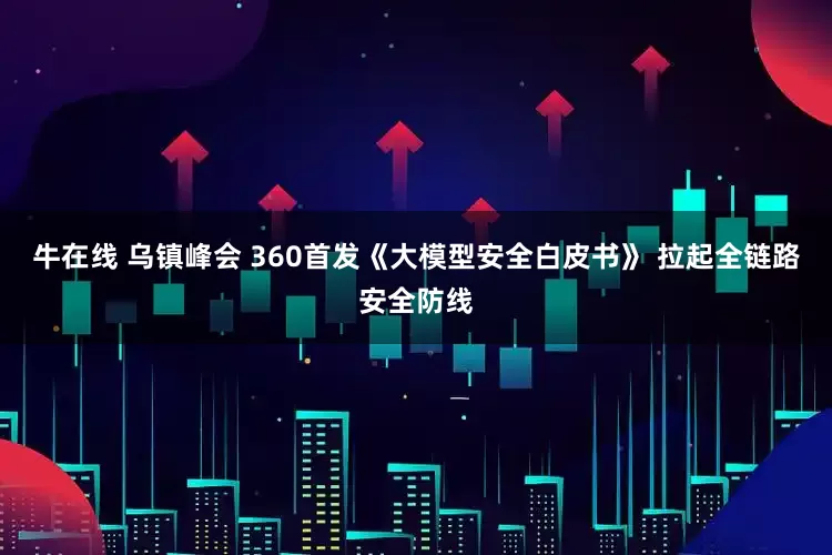 牛在线 乌镇峰会 360首发《大模型安全白皮书》 拉起全链路安全防线