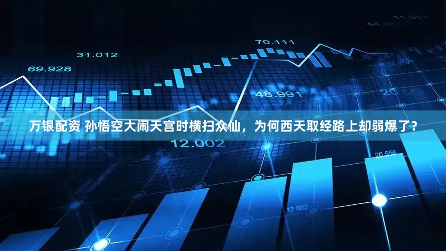 万银配资 孙悟空大闹天宫时横扫众仙，为何西天取经路上却弱爆了？