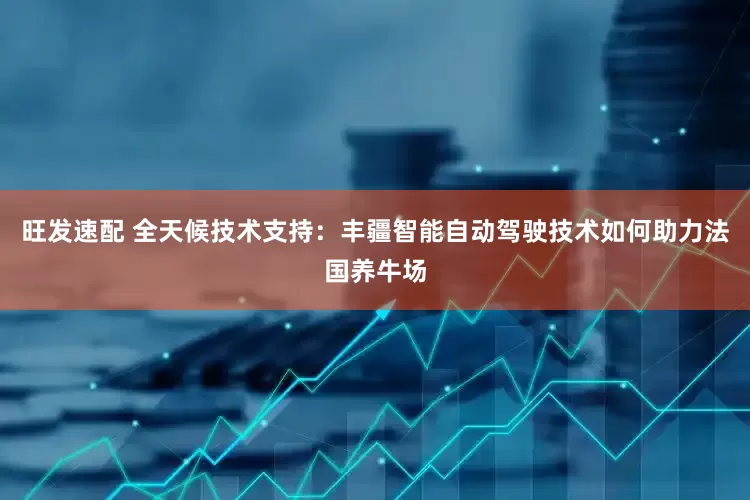 旺发速配 全天候技术支持：丰疆智能自动驾驶技术如何助力法国养牛场