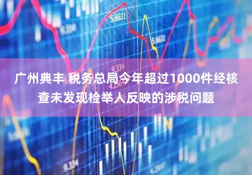 广州典丰 税务总局今年超过1000件经核查未发现检举人反映的涉税问题