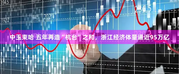 中玉束哈 五年再造“杭台”之和，浙江经济体量逼近95万亿