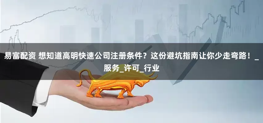 易富配资 想知道高明快速公司注册条件？这份避坑指南让你少走弯路！_服务_许可_行业