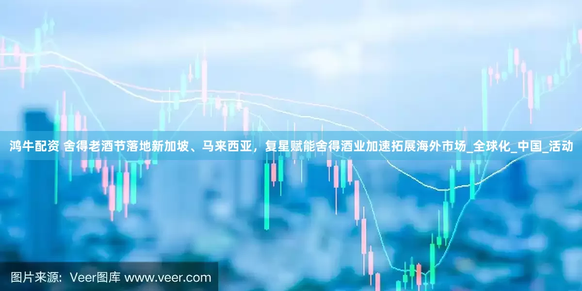 鸿牛配资 舍得老酒节落地新加坡、马来西亚，复星赋能舍得酒业加速拓展海外市场_全球化_中国_活动