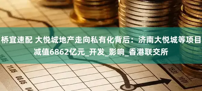 桥宜速配 大悦城地产走向私有化背后：济南大悦城等项目减值6862亿元_开发_影响_香港联交所