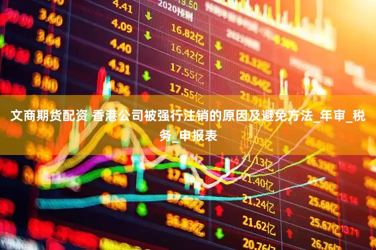 文商期货配资 香港公司被强行注销的原因及避免方法_年审_税务_申报表
