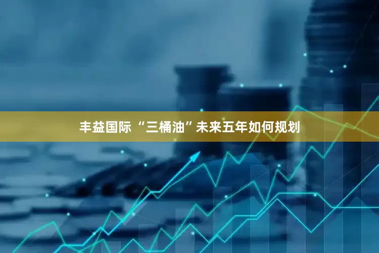 丰益国际 “三桶油”未来五年如何规划