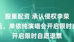 股巢配资 承认侵权李荣浩歌曲后,单依纯演唱会开启限时自愿退票